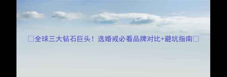 图片 🔥全球三大钻石巨头！选婚戒必看品牌对比+避坑指南🔥