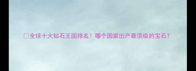 全球十大钻石王国排名哪个国家出产最顶级的宝石
