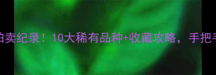 图片 🔥全球天价翡翠原石拍卖纪录！10大稀有品种+收藏攻略，手把手教你选翡翠王中王🔥