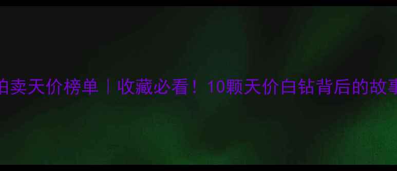 图片 🔥全球白钻拍卖天价榜单｜收藏必看！10颗天价白钻背后的故事与投资价值