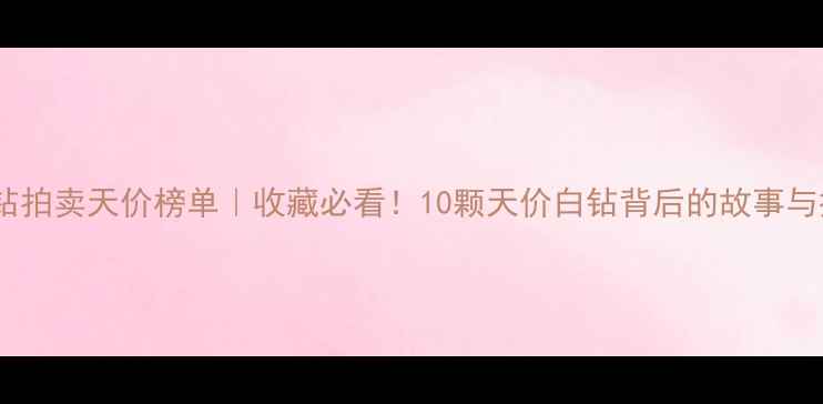 图片 🔥全球白钻拍卖天价榜单｜收藏必看！10颗天价白钻背后的故事与投资价值1