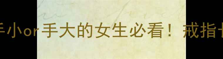 六号戒指多大尺寸手小or手大的女生必看戒指长度对照表选购指南