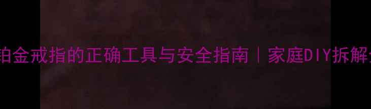 剪断铂金戒指的正确工具与安全指南家庭DIY拆解全攻略