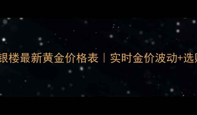 图片 🔥南京宝庆银楼最新黄金价格表｜实时金价波动+选购避坑指南1