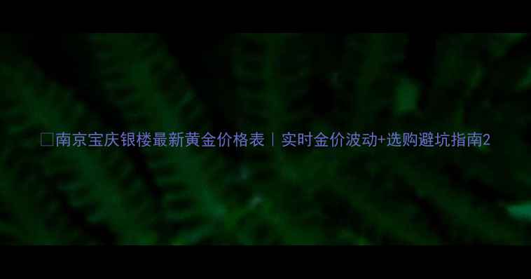 图片 🔥南京宝庆银楼最新黄金价格表｜实时金价波动+选购避坑指南2
