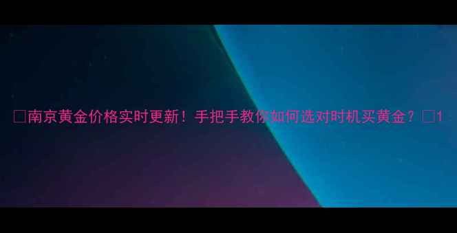 图片 🔥南京黄金价格实时更新！手把手教你如何选对时机买黄金？💎1