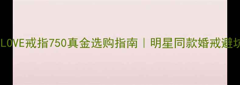 图片 🔥卡地亚LOVE戒指750真金选购指南｜明星同款婚戒避坑攻略🔥1