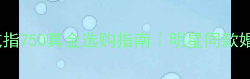 卡地亚LOVE戒指750真金选购指南明星同款婚戒避坑攻略