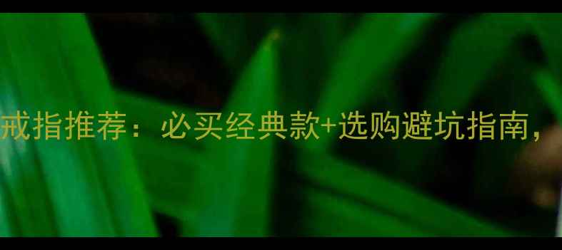 周大福黄金戒指推荐必买经典款选购避坑指南戴出高级感