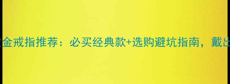 图片 🔥周大福黄金戒指推荐：必买经典款+选购避坑指南，戴出高级感！1