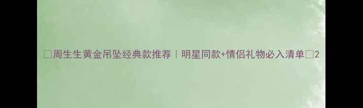 周生生黄金吊坠经典款推荐明星同款情侣礼物必入清单