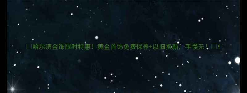 图片 🔥哈尔滨金饰限时特惠！黄金首饰免费保养+以旧换新，手慢无！🔥1