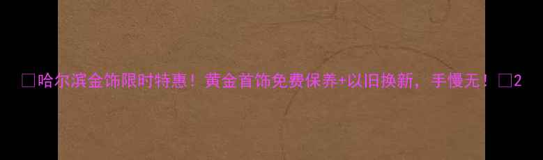 图片 🔥哈尔滨金饰限时特惠！黄金首饰免费保养+以旧换新，手慢无！🔥2
