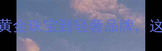 国内珠宝首饰分布从黄金珠宝到轻奢品牌这6大区域成行业新风口