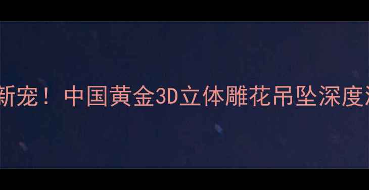 图片 🔥国潮新宠！中国黄金3D立体雕花吊坠深度测评🔥1
