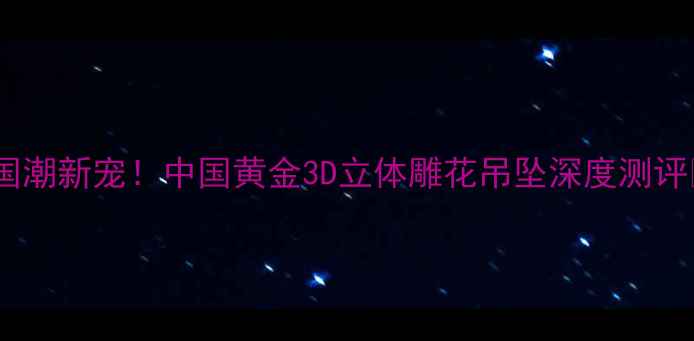 图片 🔥国潮新宠！中国黄金3D立体雕花吊坠深度测评🔥2