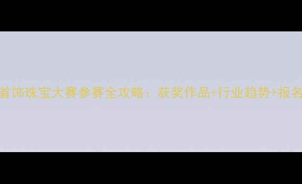 图片 🔥国际首饰珠宝大赛参赛全攻略：获奖作品+行业趋势+报名指南🌟