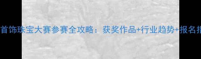 国际首饰珠宝大赛参赛全攻略获奖作品行业趋势报名指南