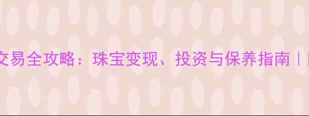 图片 🔥国际黄金交易全攻略：珠宝变现、投资与保养指南｜附避坑技巧2