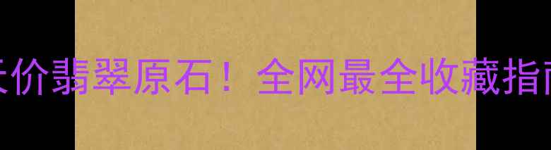 天价翡翠原石全网最全收藏指南