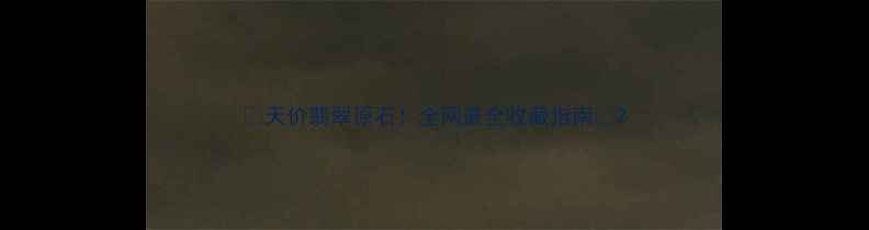 图片 🔥天价翡翠原石！全网最全收藏指南💎2