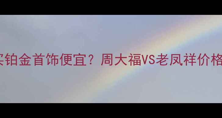图片 🔥天津哪里买铂金首饰便宜？周大福VS老凤祥价格大公开！🔥2