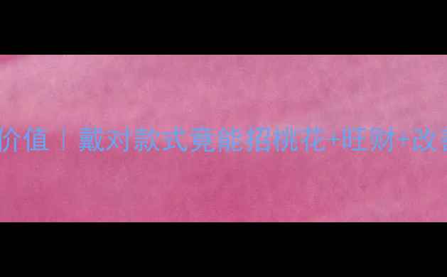 天然翡翠戒指的隐藏价值戴对款式竟能招桃花旺财改善体质附避坑指南