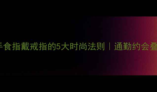 图片 🔥女生右手食指戴戒指的5大时尚法则｜通勤约会叠戴技巧✨1