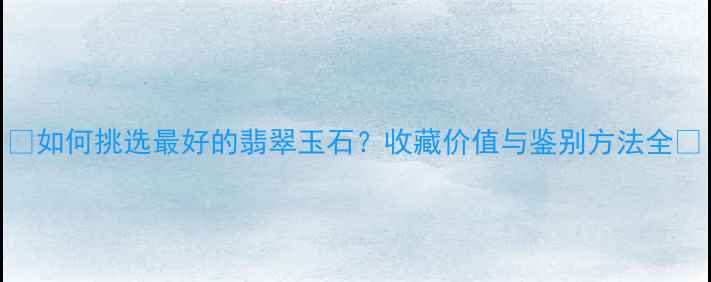 如何挑选最好的翡翠玉石收藏价值与鉴别方法全
