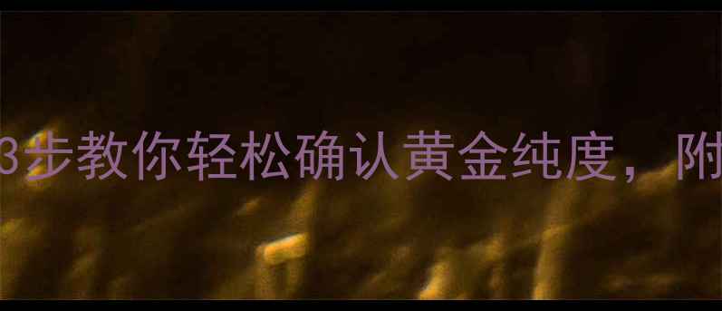 图片 🔥如何辨别足金首饰？3步教你轻松确认黄金纯度，附鉴定技巧和避坑指南！
