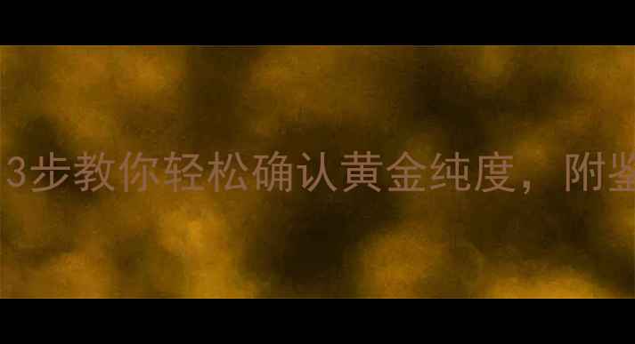 图片 🔥如何辨别足金首饰？3步教你轻松确认黄金纯度，附鉴定技巧和避坑指南！1