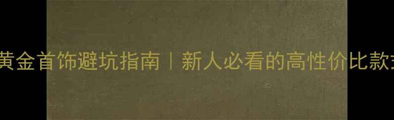 婚嫁黄金首饰避坑指南新人必看的高性价比款式推荐