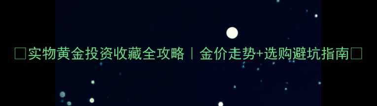 实物黄金投资收藏全攻略金价走势选购避坑指南