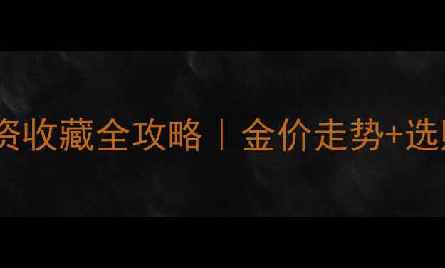 图片 🔥实物黄金投资收藏全攻略｜金价走势+选购避坑指南🔥1
