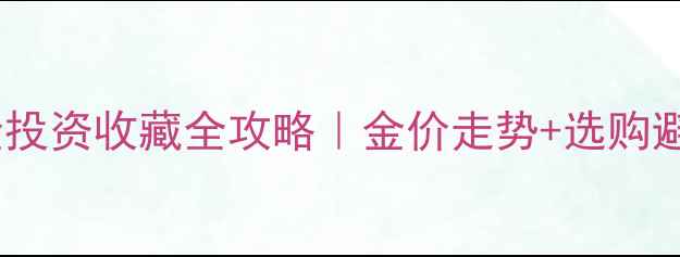 图片 🔥实物黄金投资收藏全攻略｜金价走势+选购避坑指南🔥2