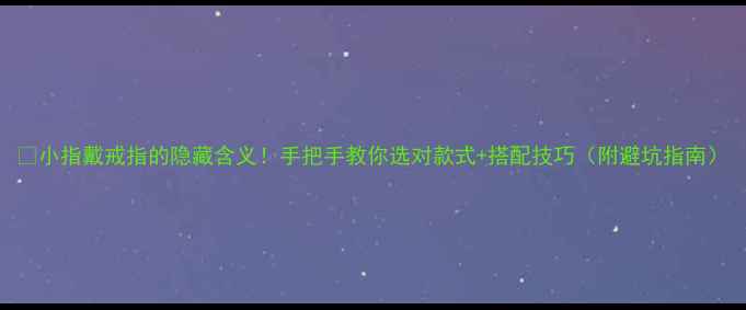图片 🔥小指戴戒指的隐藏含义！手把手教你选对款式+搭配技巧（附避坑指南）