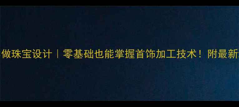广州学做珠宝设计零基础也能掌握首饰加工技术附最新培训攻略