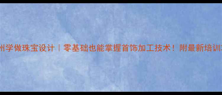 图片 🔥广州学做珠宝设计｜零基础也能掌握首饰加工技术！附最新培训攻略1