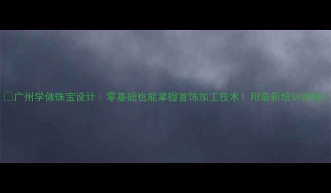 图片 🔥广州学做珠宝设计｜零基础也能掌握首饰加工技术！附最新培训攻略2