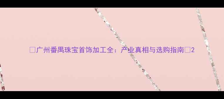 图片 🔥广州番禺珠宝首饰加工全：产业真相与选购指南🔥2