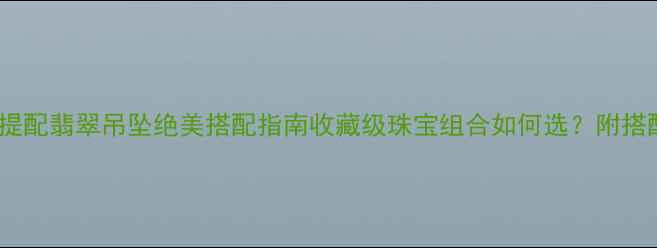 图片 🔥必入！金刚菩提配翡翠吊坠绝美搭配指南收藏级珠宝组合如何选？附搭配技巧&避坑清单