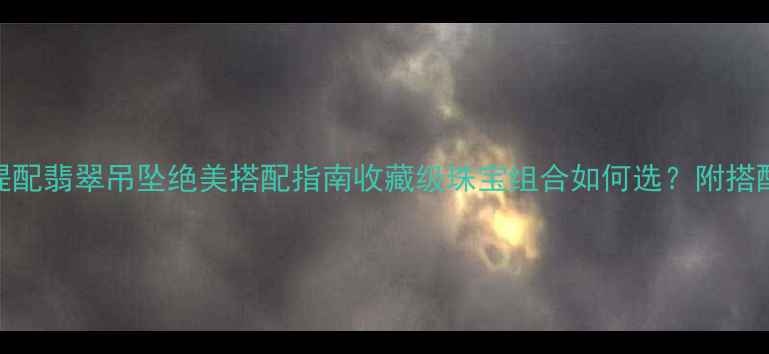 图片 🔥必入！金刚菩提配翡翠吊坠绝美搭配指南收藏级珠宝组合如何选？附搭配技巧&避坑清单2