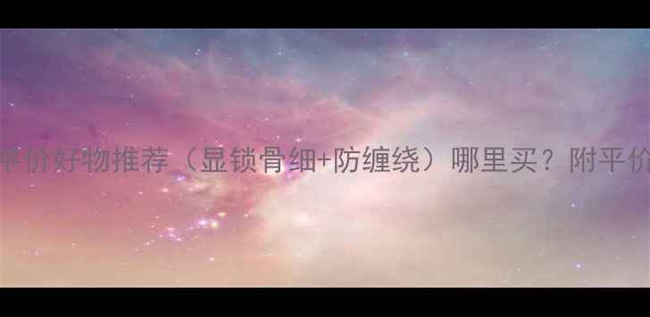 必入黄金延长链平价好物推荐显锁骨细防缠绕哪里买附平价店铺清单避坑指南