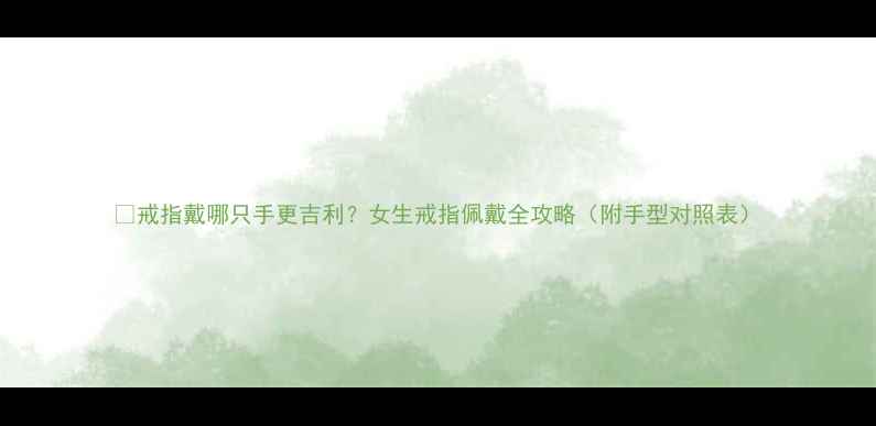 图片 🔥戒指戴哪只手更吉利？女生戒指佩戴全攻略（附手型对照表）