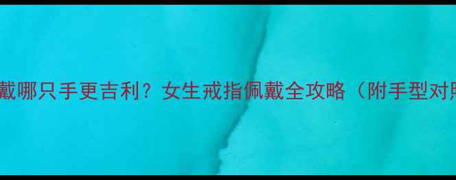 图片 🔥戒指戴哪只手更吉利？女生戒指佩戴全攻略（附手型对照表）1