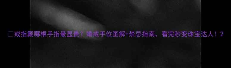 戒指戴哪根手指最显贵婚戒手位图解禁忌指南看完秒变珠宝达人