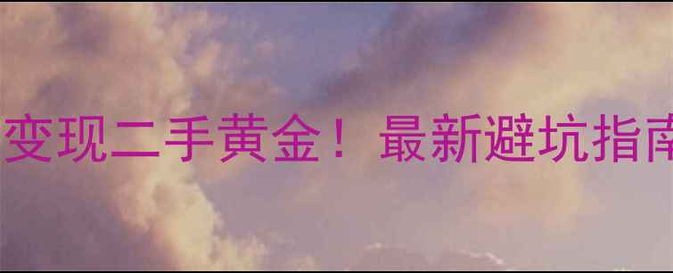 图片 🔥手把手教你变现二手黄金！最新避坑指南+平台推荐💎