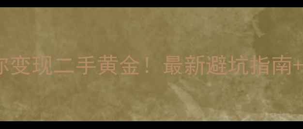 手把手教你变现二手黄金最新避坑指南平台推荐
