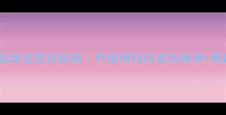 图片 🔥收藏级珠宝投资指南｜升值得钱的首饰推荐+佩戴技巧1