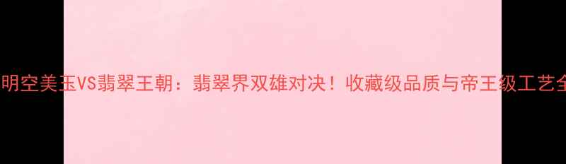 图片 🔥明空美玉VS翡翠王朝：翡翠界双雄对决！收藏级品质与帝王级工艺全1